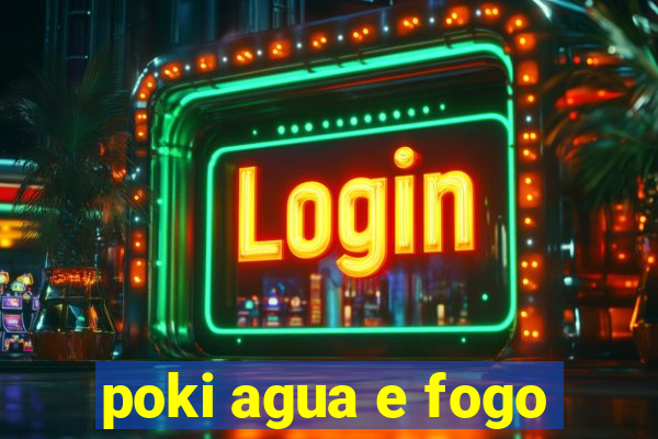 poki agua e fogo