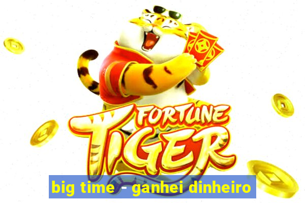 big time - ganhei dinheiro