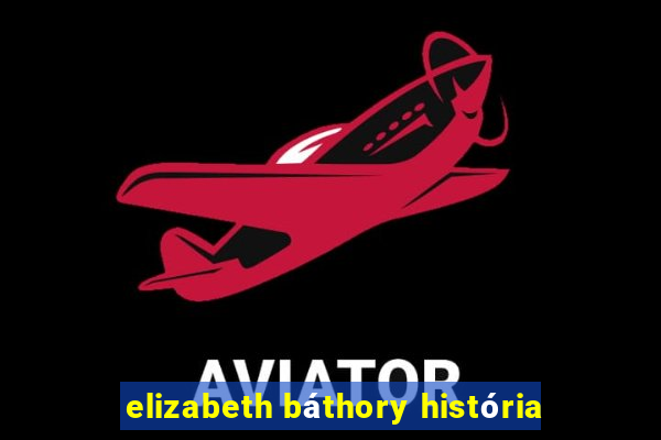 elizabeth báthory história