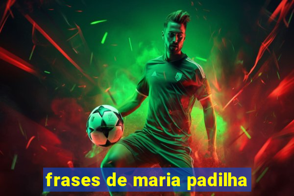 frases de maria padilha