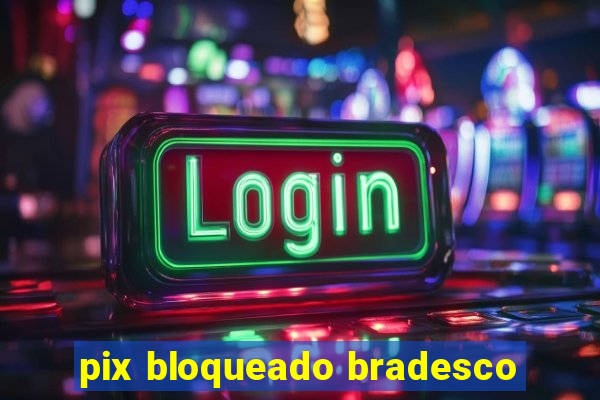 pix bloqueado bradesco