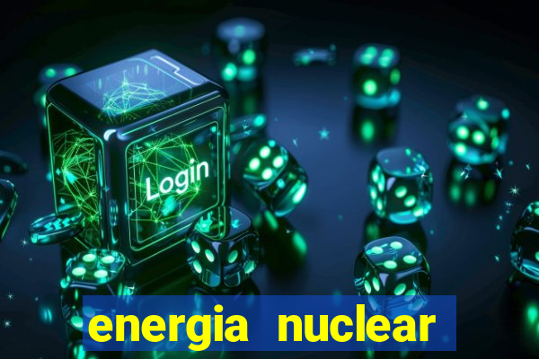 energia nuclear vantagens e desvantagens