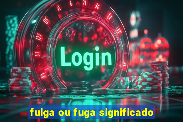 fulga ou fuga significado