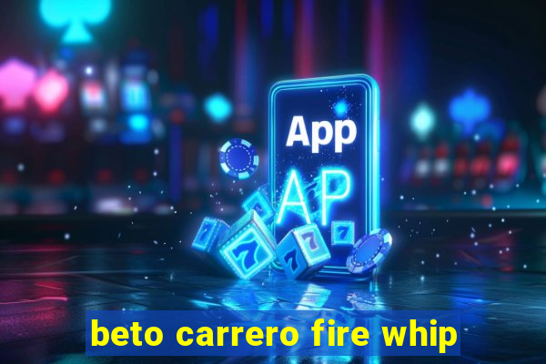 beto carrero fire whip