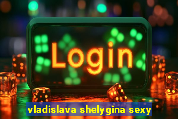 vladislava shelygina sexy