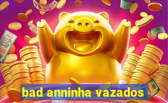 bad anninha vazados