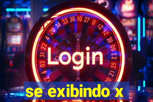 se exibindo x