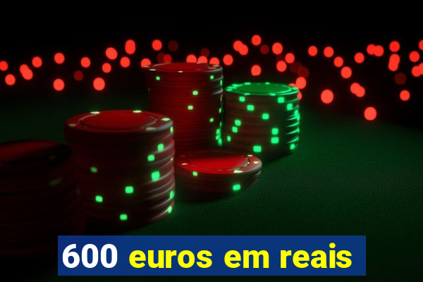 600 euros em reais