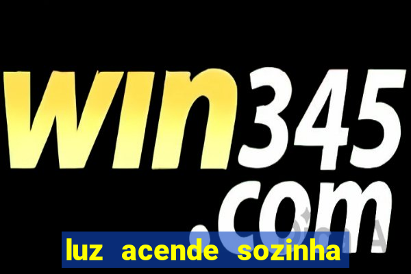 luz acende sozinha a noite o que significa luz acende sozinha a noite espiritismo