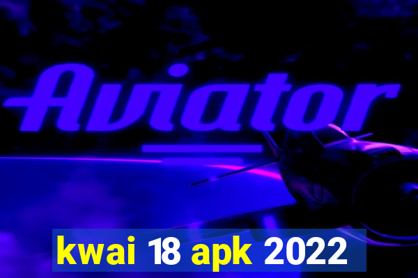 kwai 18 apk 2022