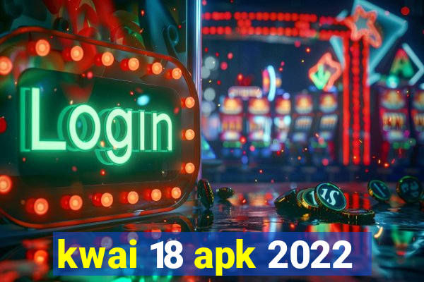 kwai 18 apk 2022