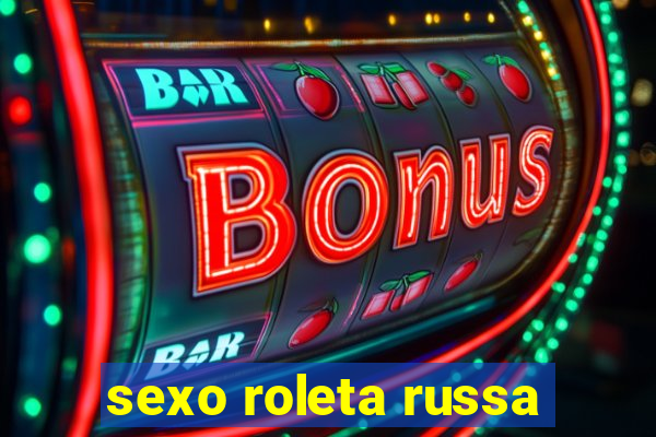 sexo roleta russa